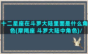 十二星座在斗罗大陆里面是什么角色(摩羯座 斗罗大陆中角色)/十二星座在斗罗大陆里面是什么角色(摩羯座 斗罗大陆中角色)-我的网站